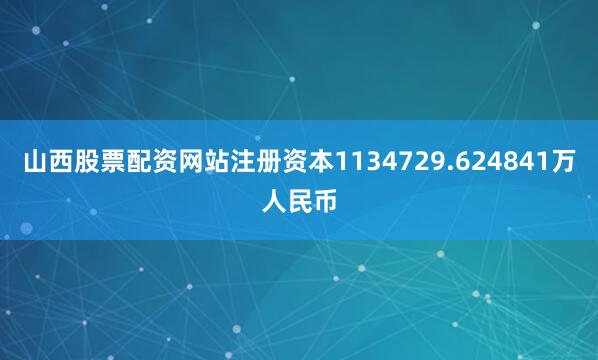 山西股票配资网站注册资本1134729.624841万人民币