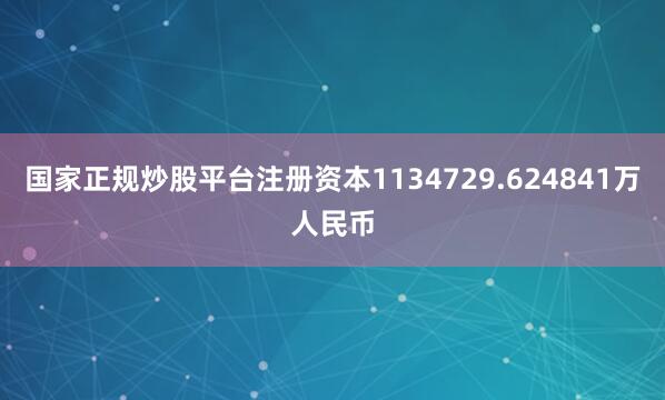 国家正规炒股平台注册资本1134729.624841万人民币