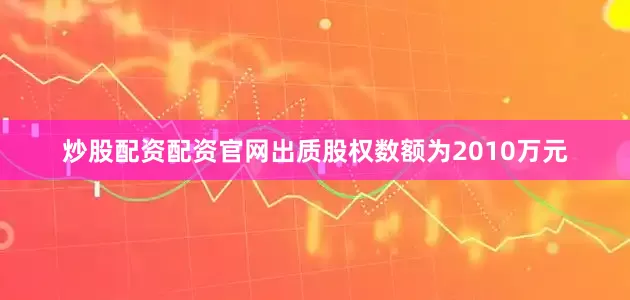 炒股配资配资官网出质股权数额为2010万元