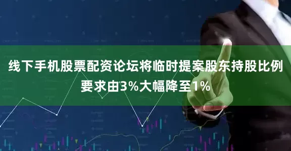 线下手机股票配资论坛将临时提案股东持股比例要求由3%大幅降至1%