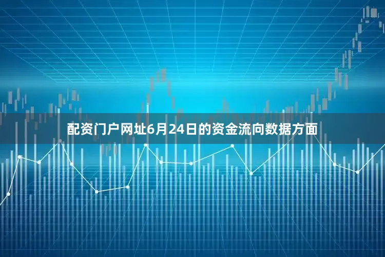 配资门户网址6月24日的资金流向数据方面