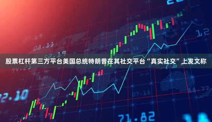 股票杠杆第三方平台美国总统特朗普在其社交平台“真实社交”上发文称
