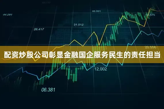 配资炒股公司彰显金融国企服务民生的责任担当