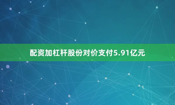 配资加杠杆股份对价支付5.91亿元