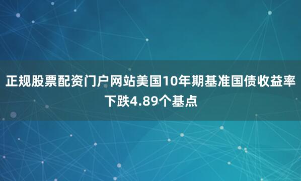 正规股票配资门户网站美国10年期基准国债收益率下跌4.89个基点