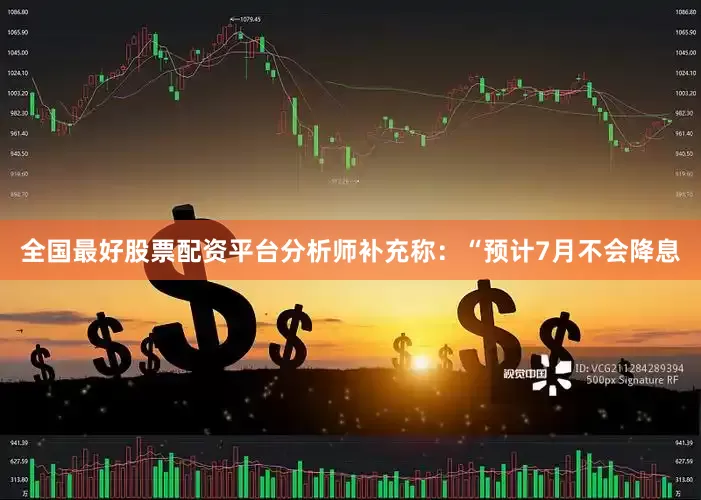 全国最好股票配资平台分析师补充称：“预计7月不会降息