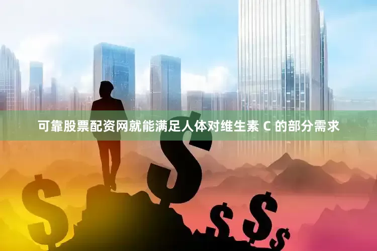 可靠股票配资网就能满足人体对维生素 C 的部分需求