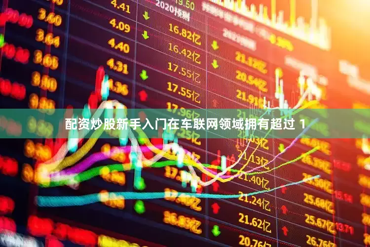 配资炒股新手入门在车联网领域拥有超过 1