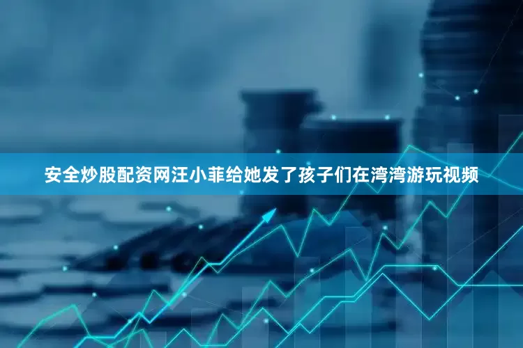 安全炒股配资网汪小菲给她发了孩子们在湾湾游玩视频