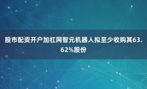 股市配资开户加杠网智元机器人拟至少收购其63.62%股份