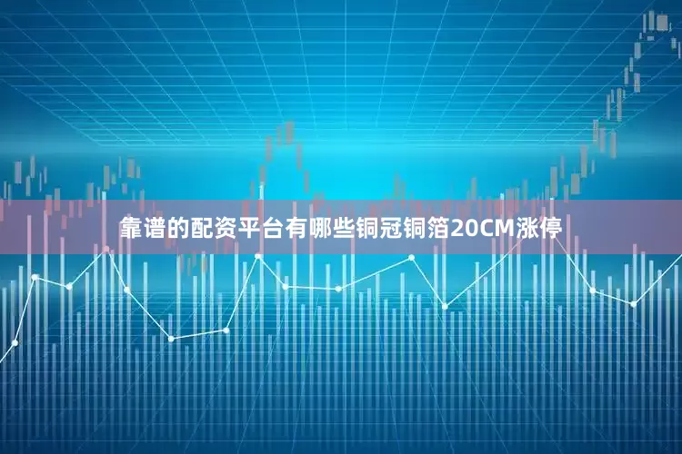 靠谱的配资平台有哪些铜冠铜箔20CM涨停
