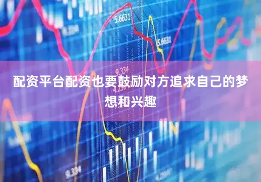 配资平台配资也要鼓励对方追求自己的梦想和兴趣