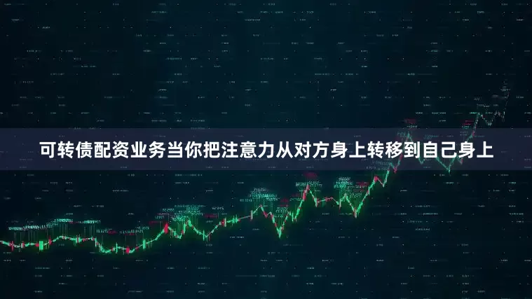 可转债配资业务当你把注意力从对方身上转移到自己身上