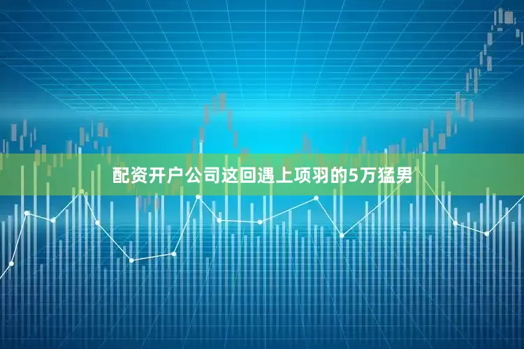 配资开户公司这回遇上项羽的5万猛男