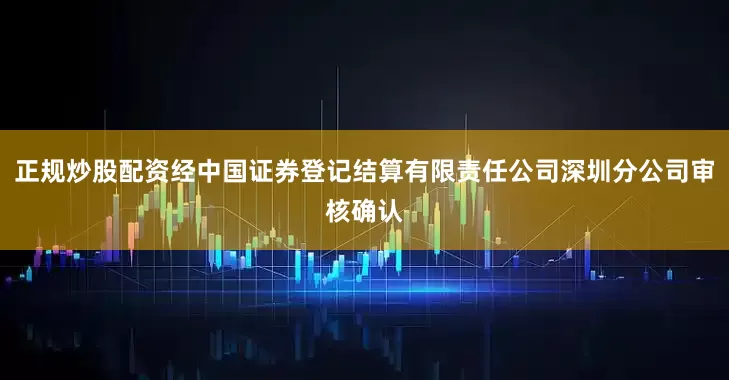 正规炒股配资经中国证券登记结算有限责任公司深圳分公司审核确认