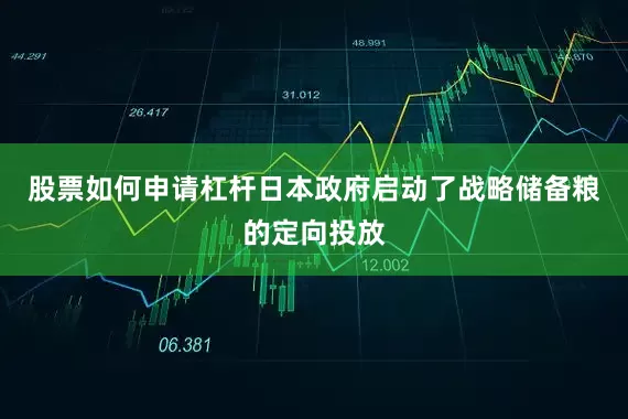 股票如何申请杠杆日本政府启动了战略储备粮的定向投放