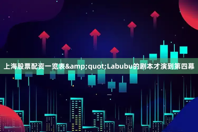 上海股票配资一览表&quot;Labubu的剧本才演到第四幕