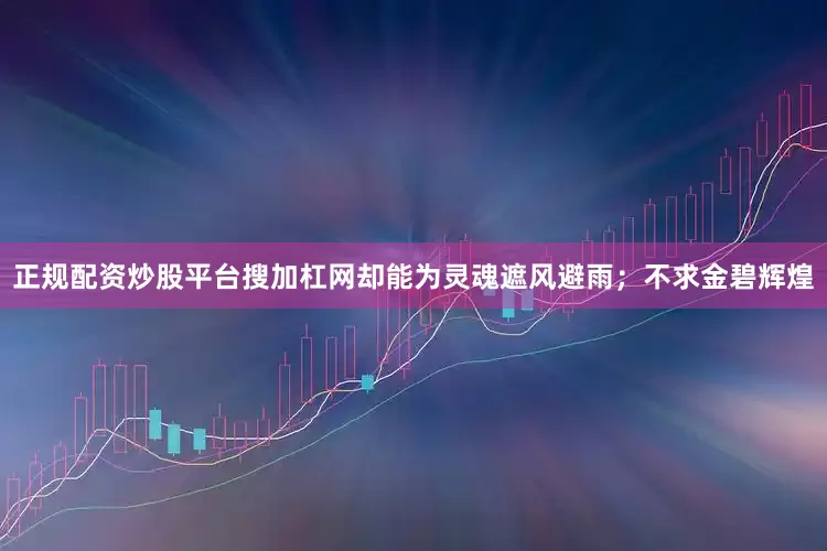 正规配资炒股平台搜加杠网却能为灵魂遮风避雨；不求金碧辉煌