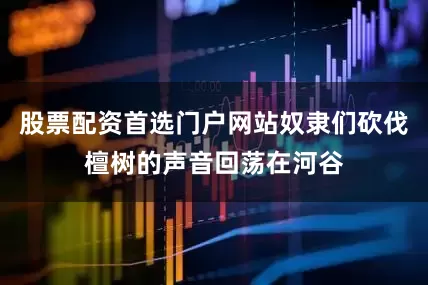 股票配资首选门户网站奴隶们砍伐檀树的声音回荡在河谷