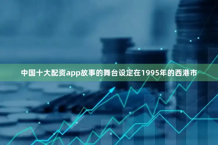 中国十大配资app故事的舞台设定在1995年的西港市