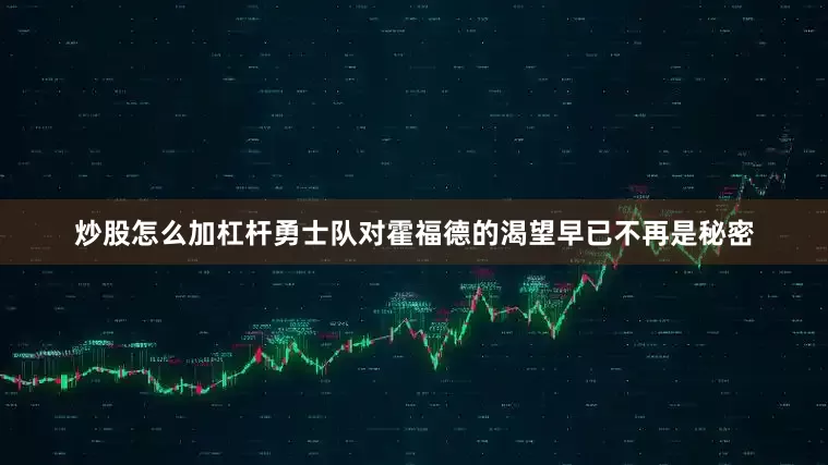 炒股怎么加杠杆勇士队对霍福德的渴望早已不再是秘密