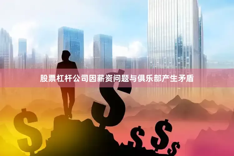 股票杠杆公司因薪资问题与俱乐部产生矛盾
