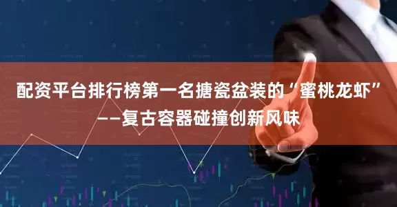 配资平台排行榜第一名搪瓷盆装的“蜜桃龙虾”——复古容器碰撞创新风味
