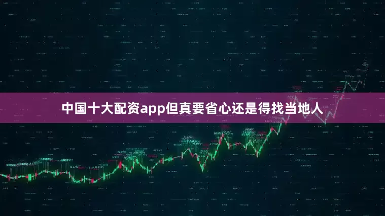 中国十大配资app但真要省心还是得找当地人