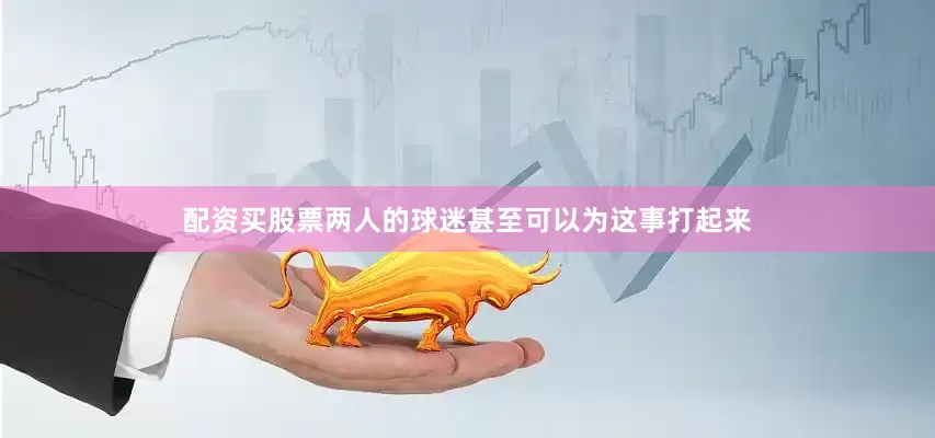 配资买股票两人的球迷甚至可以为这事打起来