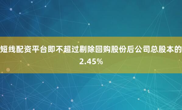 短线配资平台即不超过剔除回购股份后公司总股本的2.45%