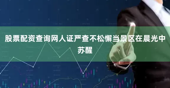 股票配资查询网人证严查不松懈当景区在晨光中苏醒