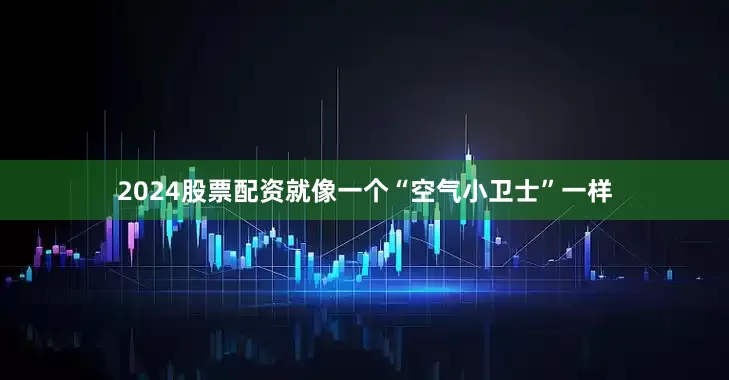 2024股票配资就像一个“空气小卫士”一样