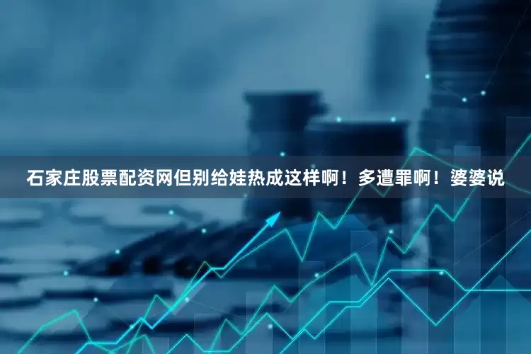 石家庄股票配资网但别给娃热成这样啊！多遭罪啊！婆婆说