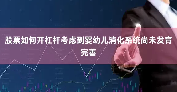 股票如何开杠杆考虑到婴幼儿消化系统尚未发育完善