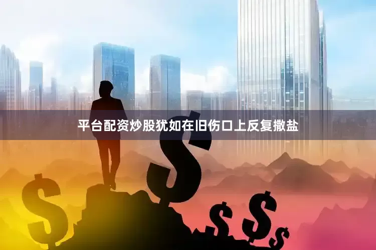 平台配资炒股犹如在旧伤口上反复撒盐