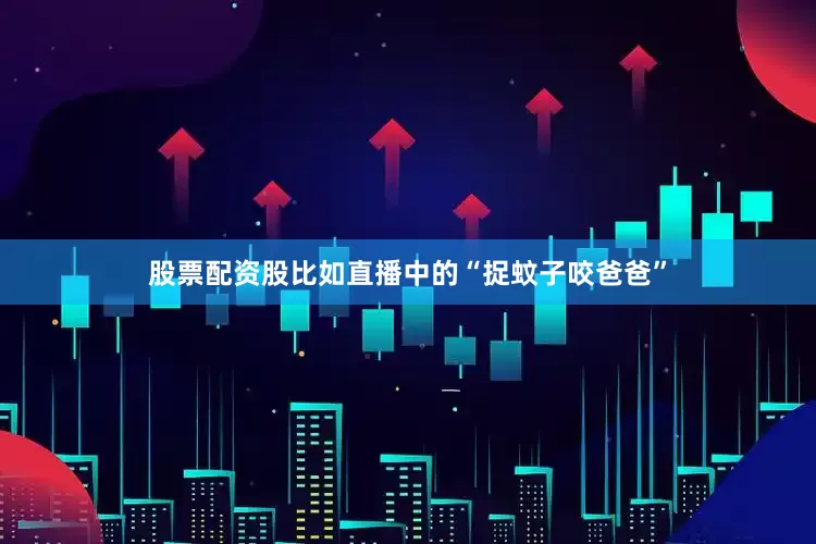 股票配资股比如直播中的“捉蚊子咬爸爸”