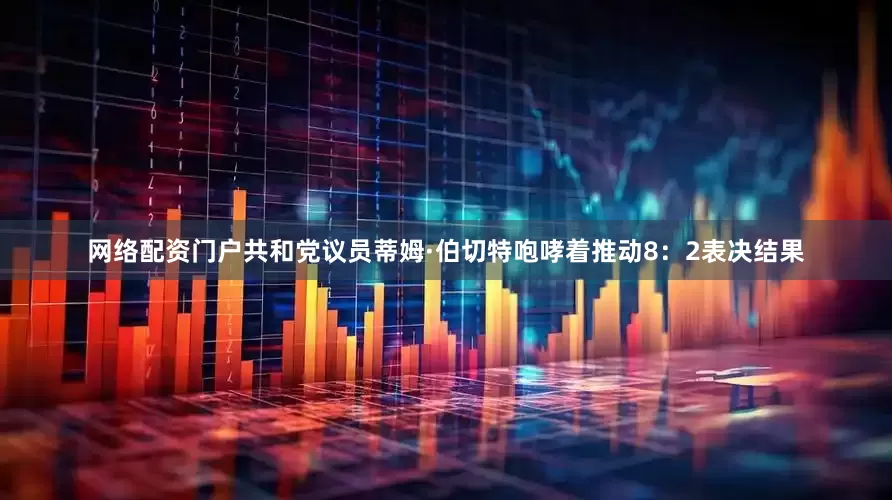 网络配资门户共和党议员蒂姆·伯切特咆哮着推动8：2表决结果