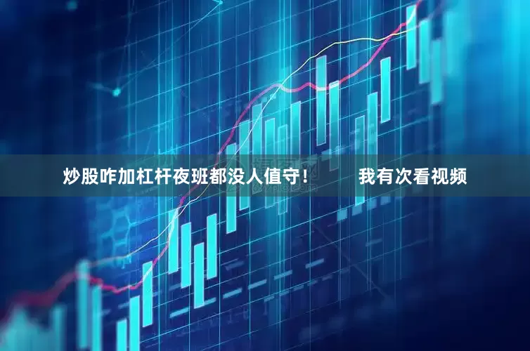 炒股咋加杠杆夜班都没人值守！        我有次看视频