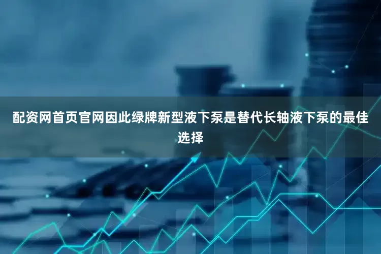 配资网首页官网因此绿牌新型液下泵是替代长轴液下泵的最佳选择