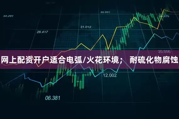 网上配资开户适合电弧/火花环境； 耐硫化物腐蚀