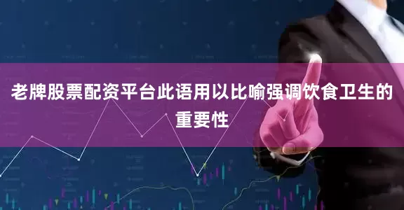 老牌股票配资平台此语用以比喻强调饮食卫生的重要性