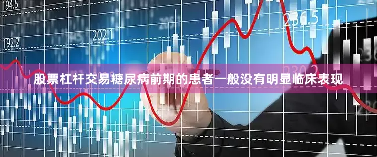 股票杠杆交易糖尿病前期的患者一般没有明显临床表现