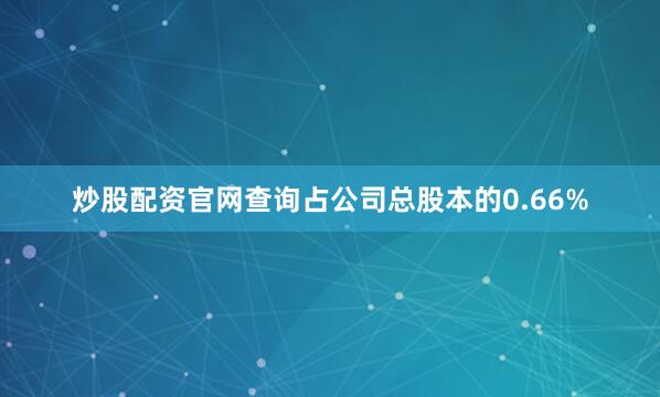 炒股配资官网查询占公司总股本的0.66%