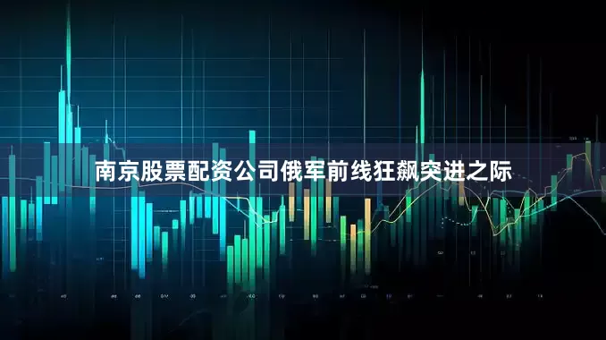 南京股票配资公司俄军前线狂飙突进之际