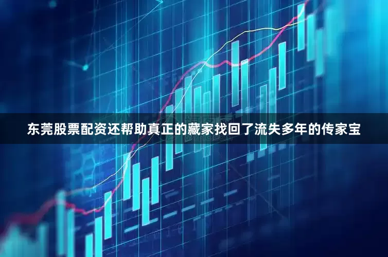 东莞股票配资还帮助真正的藏家找回了流失多年的传家宝