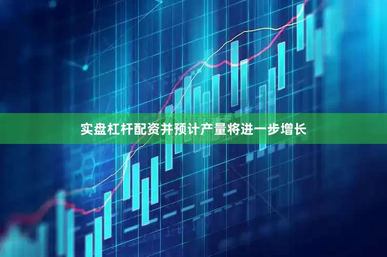 实盘杠杆配资并预计产量将进一步增长