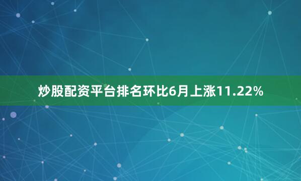 炒股配资平台排名环比6月上涨11.22%
