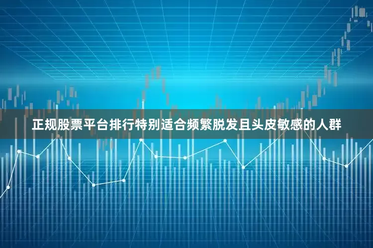 正规股票平台排行特别适合频繁脱发且头皮敏感的人群