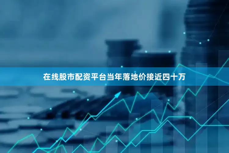 在线股市配资平台当年落地价接近四十万