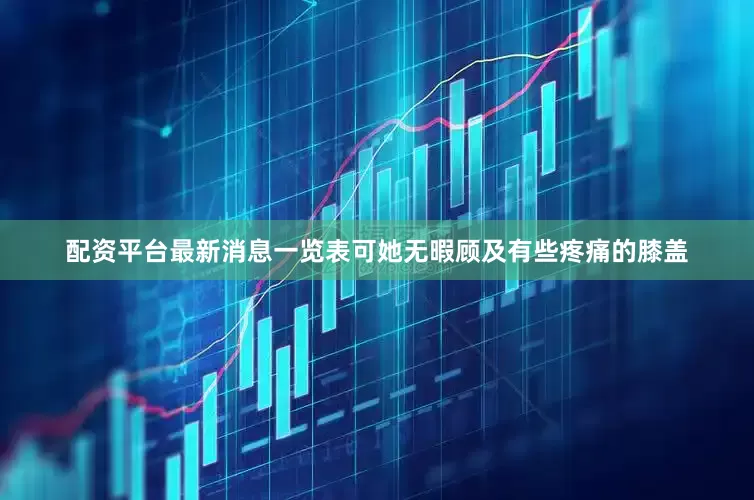 配资平台最新消息一览表可她无暇顾及有些疼痛的膝盖